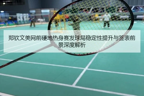 郑钦文美网前硬地热身赛发球局稳定性提升与签表前景深度解析 - hth