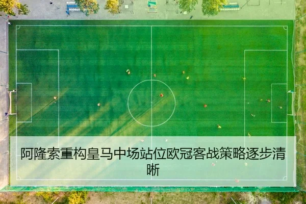 阿隆索重构皇马中场站位欧冠客战策略逐步清晰