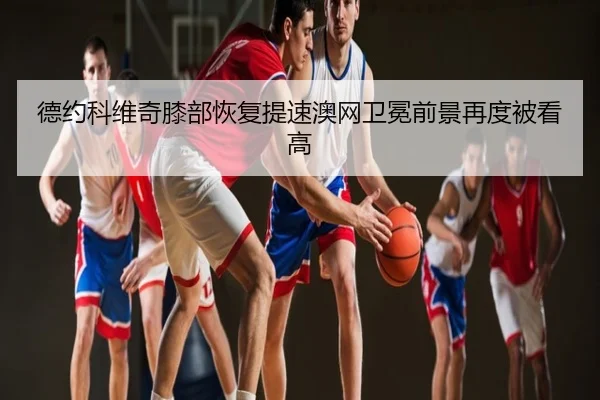 德约科维奇膝部恢复提速澳网卫冕前景再度被看高 - hth