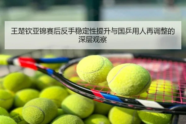王楚钦亚锦赛后反手稳定性提升与国乒用人再调整的深层观察 - hth